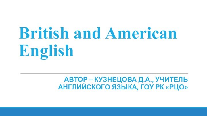 British and American EnglishАвтор – Кузнецова Д.А., учитель английского языка, ГОУ РК «РЦО»