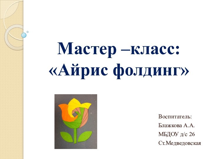 Мастер –класс: «Айрис фолдинг»Воспитатель:Блажкова А.А.МБДОУ д/с 26Ст.Медведовская