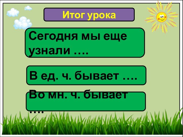 Итог урокаСегодня мы еще узнали ….В ед. ч. бывает ….Во мн. ч. бывает ….