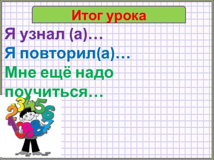 Итог урокаЯ узнал (а)…Я повторил(а)…Мне ещё надо поучиться…