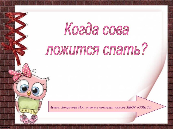 Автор: Антропова М.А., учитель начальных классов МБОУ «СОШ 24»Когда соваложится спать?