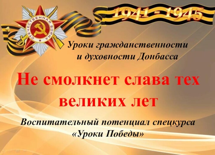 Не смолкнет слава тех великих летВоспитательный потенциал спецкурса«Уроки Победы»Уроки гражданственности и духовности Донбасса