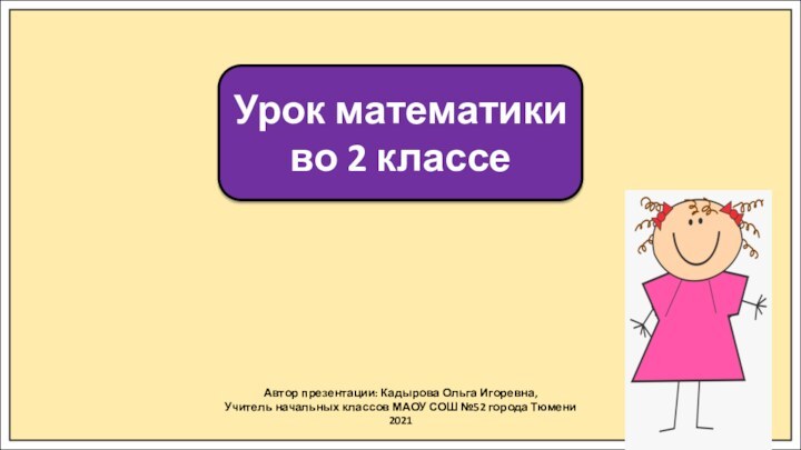 Автор презентации: Кадырова Ольга Игоревна,Учитель начальных классов МАОУ СОШ №52 города Тюмени2021Урок математики во 2 классе