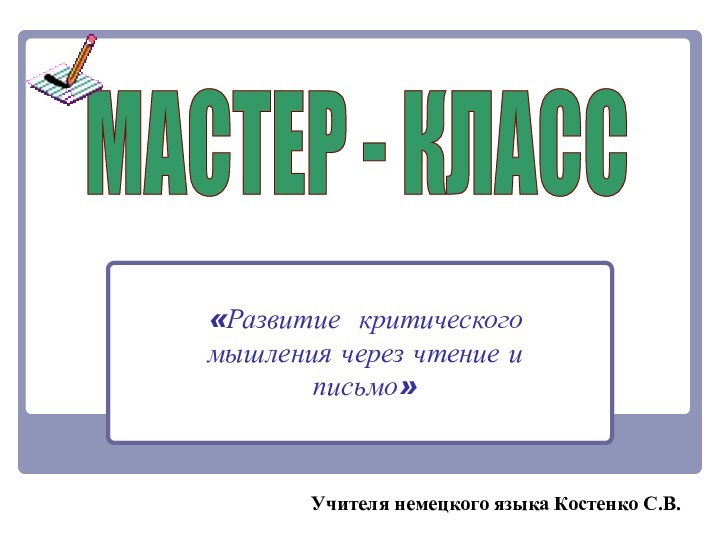 Учителя немецкого языка Костенко С.В.МАСТЕР - КЛАСС«Развитие критического мышления через чтение и  письмо»