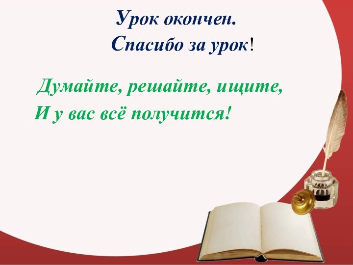 Урок окончен. Спасибо за урок!   Думайте, решайте, ищите,  И у вас всё получится!