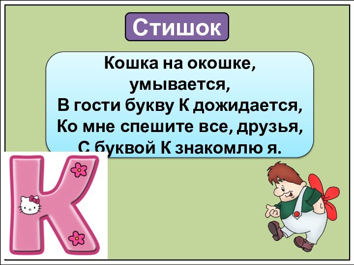 СтишокКошка на окошке, умывается,В гости букву К дожидается,Ко мне спешите все, друзья,С буквой К знакомлю я.