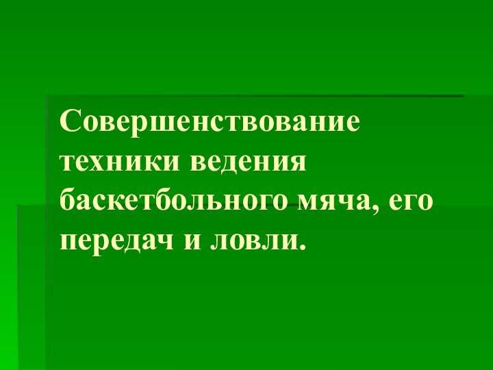 Совершенствование техники ведения баскетбольного мяча, его передач и ловли.