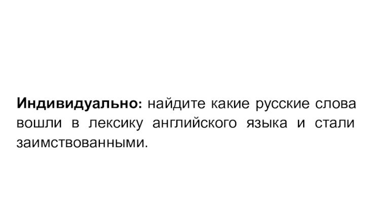 Индивидуально: найдите какие русские слова вошли в лексику английского языка и стали заимствованными.