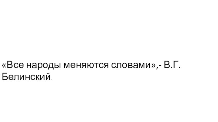 «Все народы меняются словами»,- В.Г.Белинский.