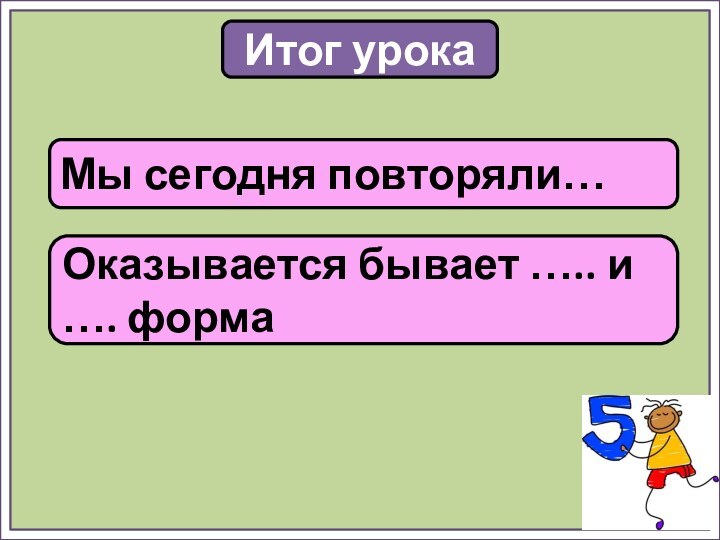 Итог урокаМы сегодня повторяли…Оказывается бывает ….. и …. форма