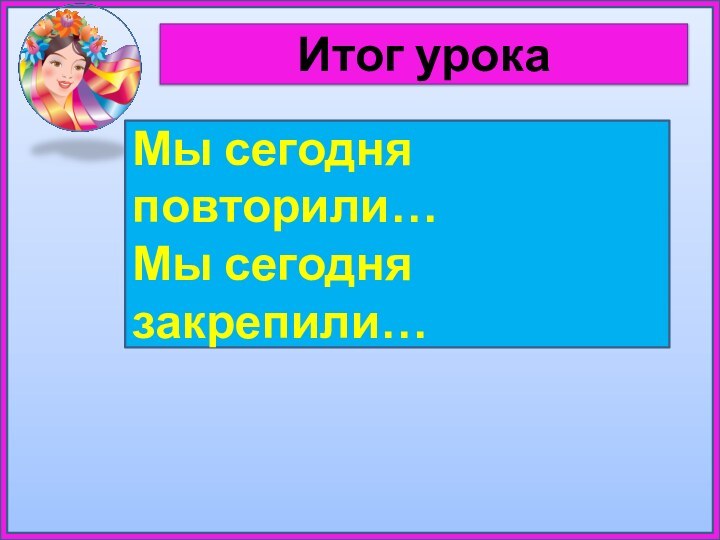 Итог урокаМы сегодня повторили…Мы сегодня закрепили…