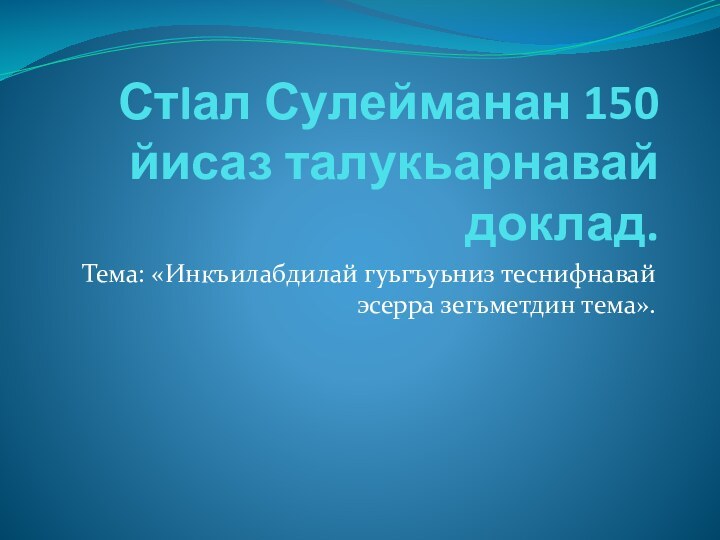 СтIал Сулейманан 150 йисаз талукьарнавай доклад.Тема: «Инкъилабдилай гуьгъуьниз теснифнавай эсерра зегьметдин тема».