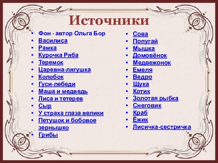 ИсточникиФон - автор Ольга БорВасилисаРамкаКурочка РябаТеремокЦаревна-лягушкаКолобокГуси-лебедиМаша и медведьЛиса и тетеревСырУ страха глаза