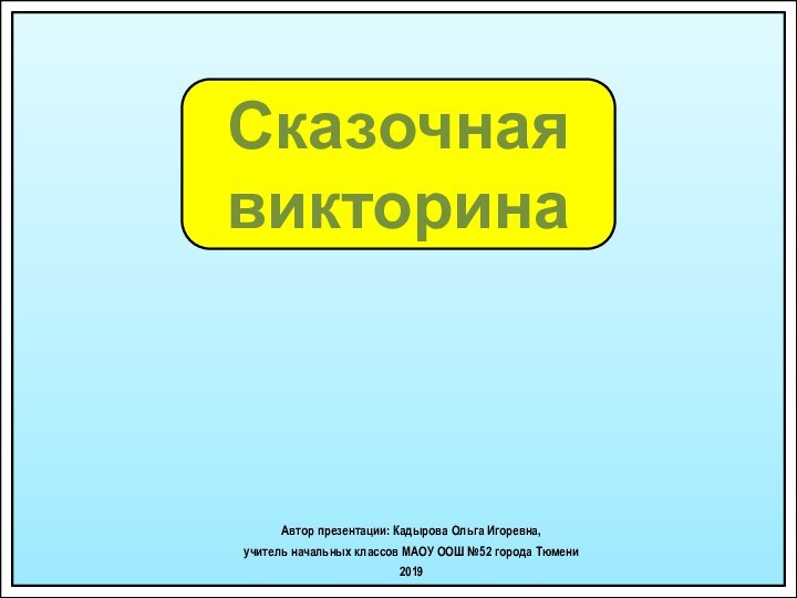 Сказочная викторинаАвтор презентации: Кадырова Ольга Игоревна, учитель начальных классов МАОУ ООШ №52 города Тюмени2019