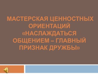 Мастерская ценностных ориентаций Наслаждаться общением – главный признак дружбы