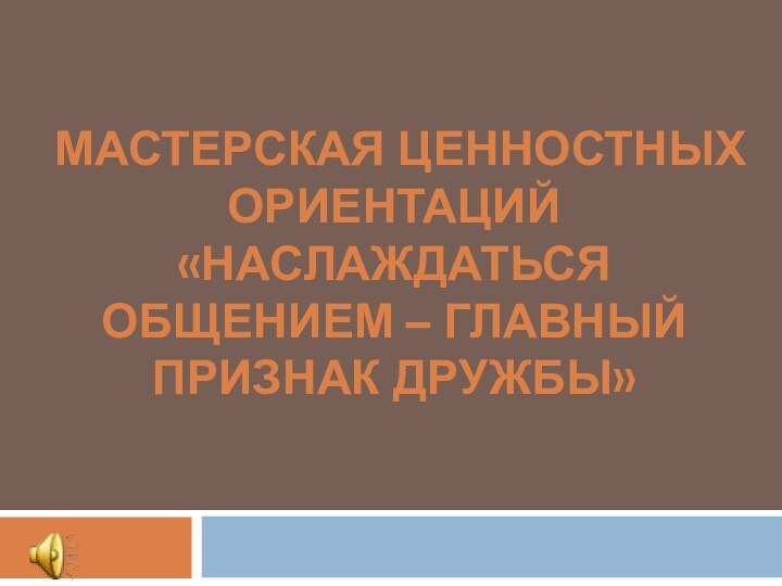 Мастерская ценностных ориентаций «Наслаждаться общением – главный признак дружбы»