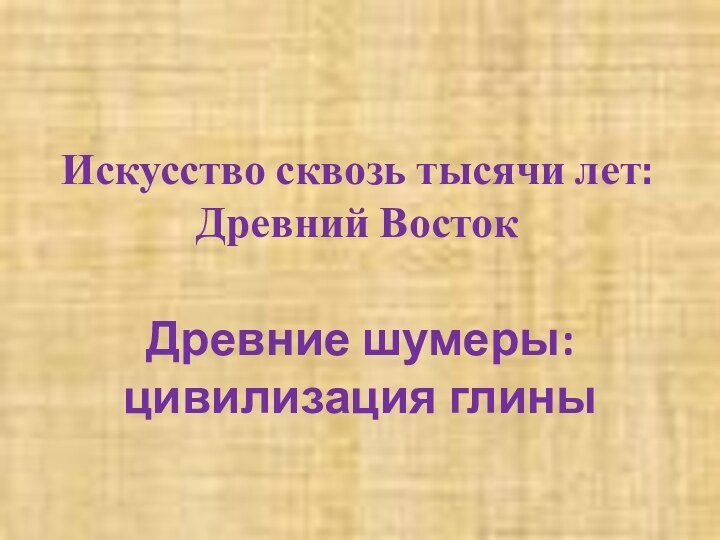 Искусство сквозь тысячи лет: Древний ВостокДревние шумеры: цивилизация глины