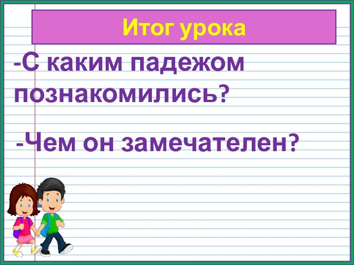 Итог урока-С каким падежом познакомились?-Чем он замечателен?