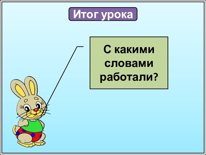 Итог урокаС какими словами работали?