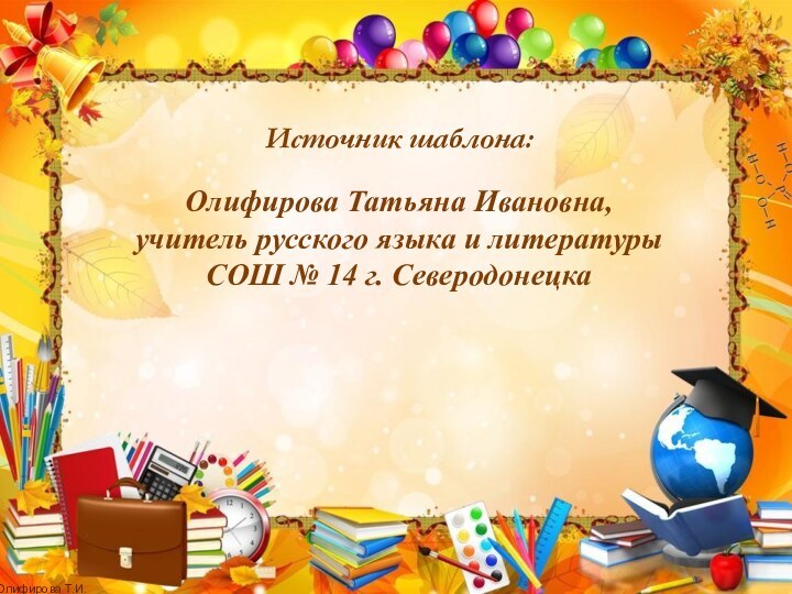 Источник шаблона: Олифирова Татьяна Ивановна,учитель русского языка и литературыСОШ № 14 г. Северодонецка