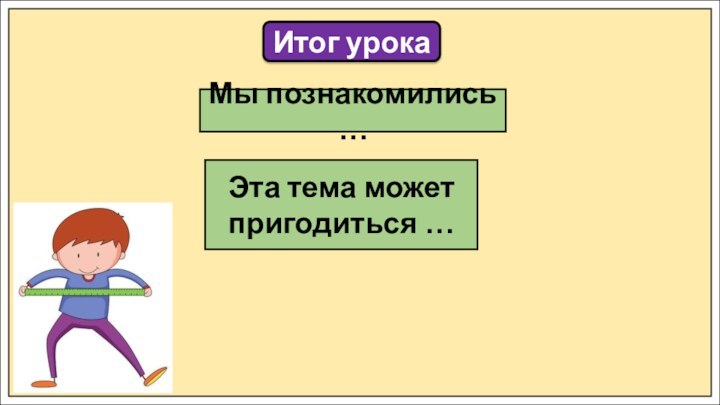 Итог урокаМы познакомились …Эта тема может пригодиться …