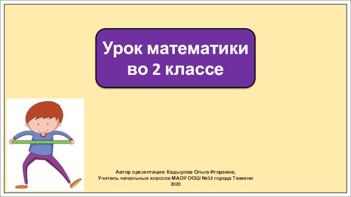 Автор презентации: Кадырова Ольга Игоревна,Учитель начальных классов МАОУ ООШ №52 города Тюмени2020Урок математики во 2 классе