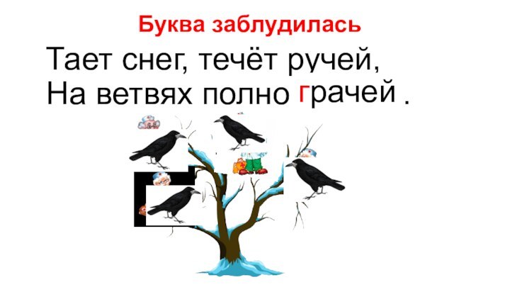 Буква заблудиласьТает снег, течёт ручей, На ветвях полно врачей.грачей