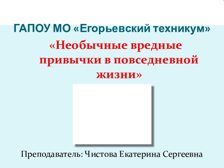 «Необычные вредные привычки в повседневной жизни»Преподаватель: Чистова Екатерина СергеевнаГАПОУ МО «Егорьевский техникум»