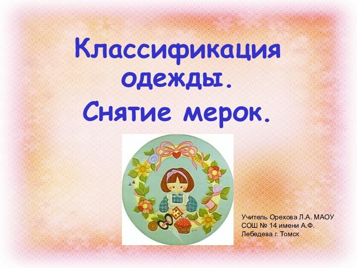 Классификация одежды. Снятие мерок.Учитель Орехова Л.А. МАОУ СОШ № 14 имени А.Ф.Лебедева г. Томск