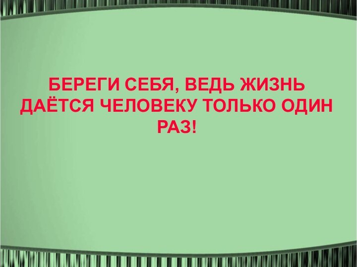 БЕРЕГИ СЕБЯ, ВЕДЬ ЖИЗНЬ ДАЁТСЯ ЧЕЛОВЕКУ ТОЛЬКО ОДИН РАЗ!