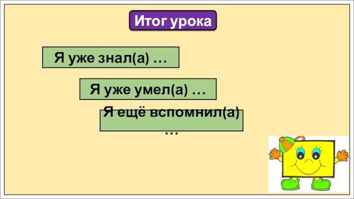 Итог урокаЯ уже знал(а) …Я уже умел(а) …Я ещё вспомнил(а) …