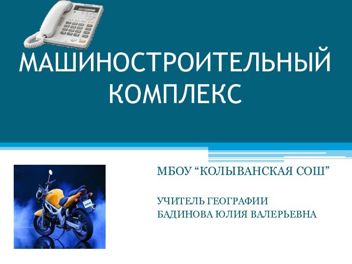 МАШИНОСТРОИТЕЛЬНЫЙ КОМПЛЕКСМБОУ “КОЛЫВАНСКАЯ СОШ”УЧИТЕЛЬ ГЕОГРАФИИБАДИНОВА ЮЛИЯ ВАЛЕРЬЕВНА