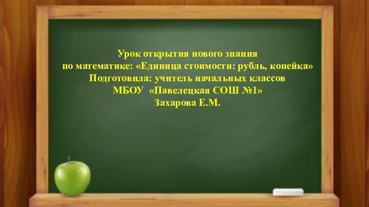 Урок открытия нового знанияпо математике: «Единица стоимости: рубль, копейка»Подготовила: учитель начальных классовМБОУ «Павелецкая СОШ №1»Захарова Е.М.