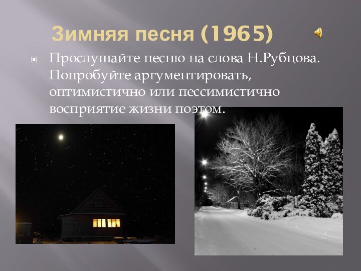 Зимняя песня (1965)Прослушайте песню на слова Н.Рубцова. Попробуйте аргументировать, оптимистично или пессимистично восприятие жизни поэтом.