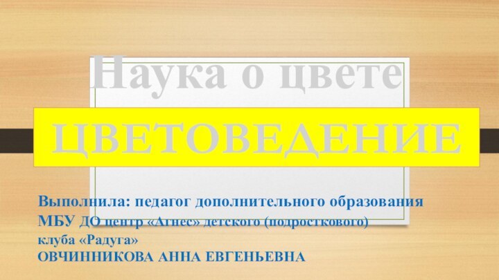 Наука о цветеЦВЕТОВЕДЕНИЕВыполнила: педагог дополнительного образования МБУ ДО центр «Агнес» детского (подросткового)клуба «Радуга» ОВЧИННИКОВА АННА ЕВГЕНЬЕВНА