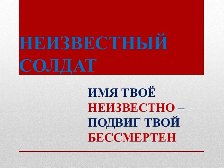 НЕИЗВЕСТНЫЙ  СОЛДАТИМЯ ТВОЁ НЕИЗВЕСТНО – ПОДВИГ ТВОЙ БЕССМЕРТЕН