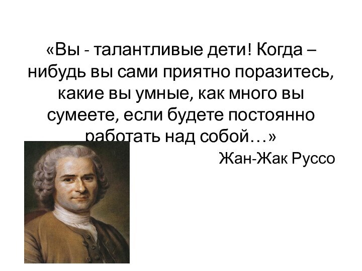 «Вы - талантливые дети! Когда – нибудь вы сами приятно поразитесь, какие