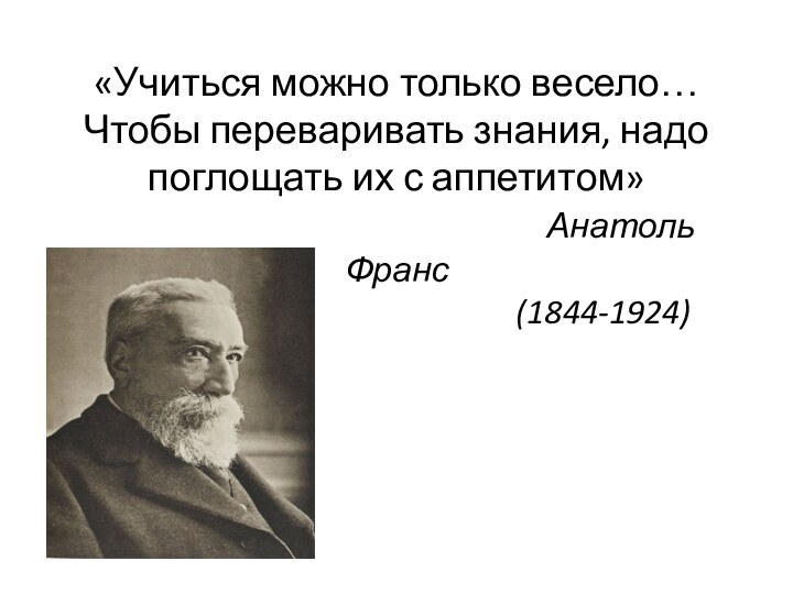 «Учиться можно только весело… Чтобы переваривать знания, надо поглощать их с аппетитом»