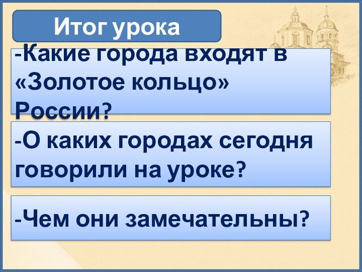 Итог урока-Какие города входят в «Золотое кольцо» России?-О каких городах сегодня говорили на уроке?-Чем они замечательны?