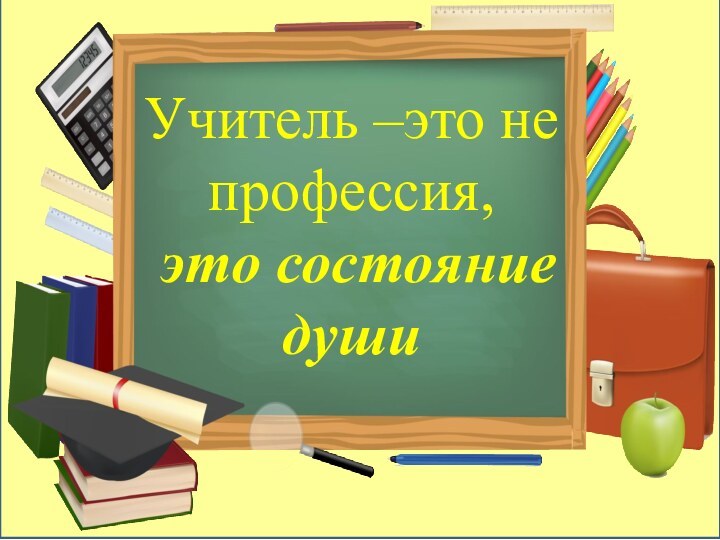 Учитель –это не профессия,  это состояние души