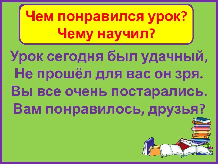 Урок сегодня был удачный,Не прошёл для вас он зря.Вы все очень постарались.Вам