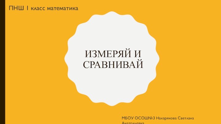 Измеряй и сравнивайМБОУ ОСОШ№3 Накарякова Светлана АнатольевнаПНШ 1 класс математика