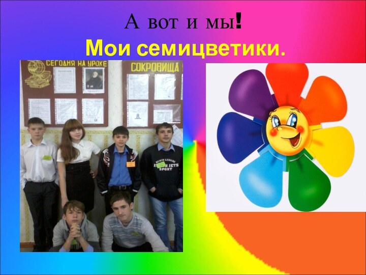 А вот и мы!  Мои семицветики.