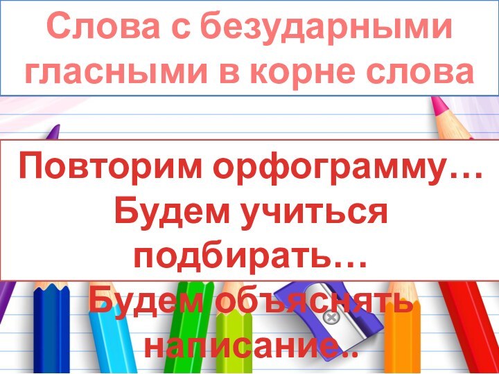 Слова с безударными гласными в корне словаПовторим орфограмму…Будем учиться подбирать…Будем объяснять написание..