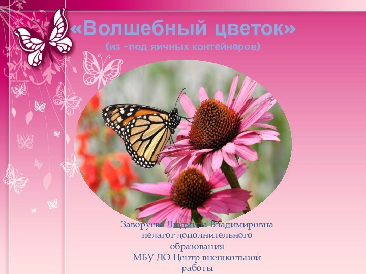 «Волшебный цветок» (из –под яичных контейнеров)Заворуева Людмила Владимировнапедагог дополнительного образованияМБУ ДО Центр внешкольной работыг. Белорецк