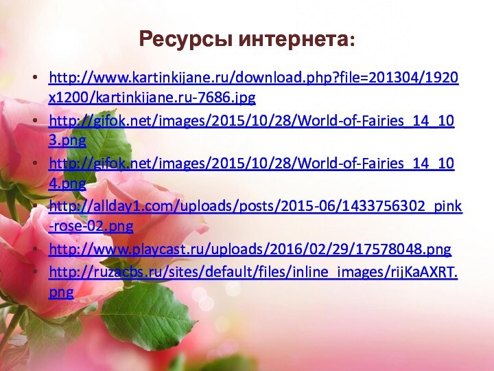 Ресурсы интернета:http://www.kartinkijane.ru/download.php?file=201304/1920x1200/kartinkijane.ru-7686.jpghttp://gifok.net/images/2015/10/28/World-of-Fairies_14_103.pnghttp://gifok.net/images/2015/10/28/World-of-Fairies_14_104.pnghttp://allday1.com/uploads/posts/2015-06/1433756302_pink-rose-02.pnghttp://www.playcast.ru/uploads/2016/02/29/17578048.pnghttp://ruzacbs.ru/sites/default/files/inline_images/rijKaAXRT.png