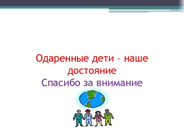 Одаренные дети – наше достояние Спасибо за внимание