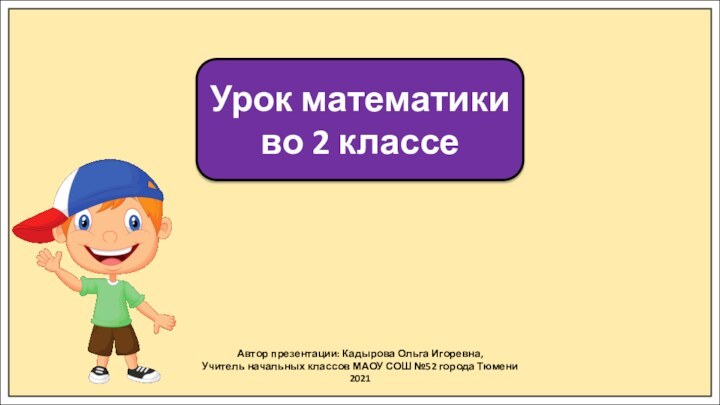 Автор презентации: Кадырова Ольга Игоревна,Учитель начальных классов МАОУ СОШ №52 города Тюмени2021Урок математики во 2 классе