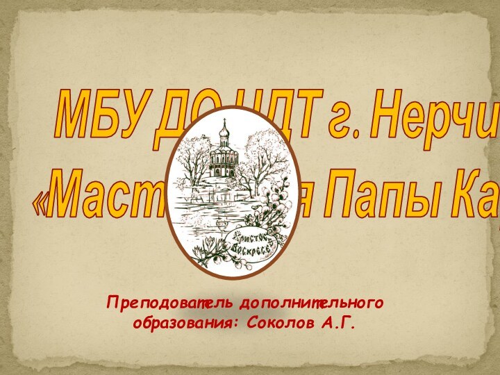 МБУ ДО ЦДТ г. Нерчинск  «Мастерская Папы Карло»Преподователь дополнительного образования: Соколов А.Г.