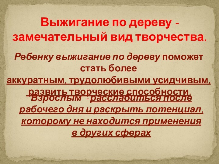 Выжигание по дереву - замечательный вид творчества.Ребенку выжигание по дереву поможет стать более аккуратным, трудолюбивыми усидчивым, развить творческие способности.Взрослым  -